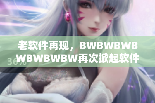 老软件再现，BWBWBWBWBWBWBW再次掀起软件复古风潮