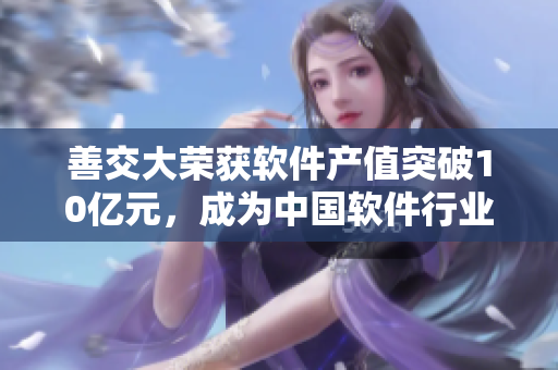 善交大荣获软件产值突破10亿元，成为中国软件行业重要力量