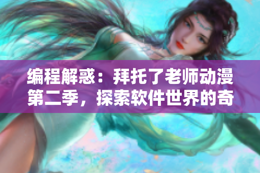 编程解惑：拜托了老师动漫第二季，探索软件世界的奇妙之旅