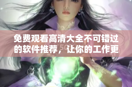 免费观看高清大全不可错过的软件推荐，让你的工作更有效率！