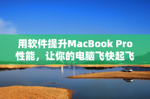 用软件提升MacBook Pro性能，让你的电脑飞快起飞！