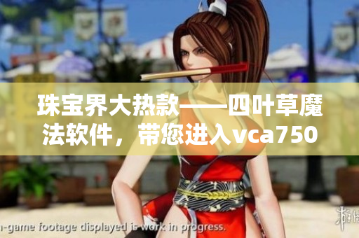 珠宝界大热款——四叶草魔法软件，带您进入vca750新世界！