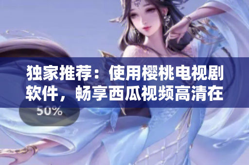 独家推荐：使用樱桃电视剧软件，畅享西瓜视频高清在线观看