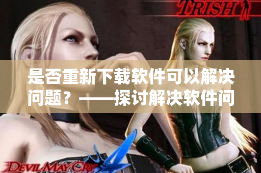 是否重新下载软件可以解决问题？——探讨解决软件问题的有效方式
