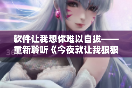 软件让我想你难以自拔——重新聆听《今夜就让我狠狠地想你》