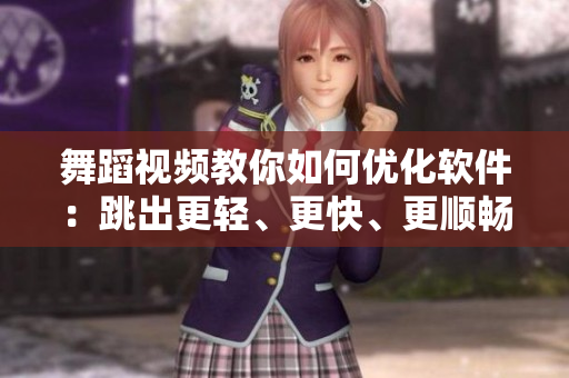 舞蹈视频教你如何优化软件：跳出更轻、更快、更顺畅的工作状态！
