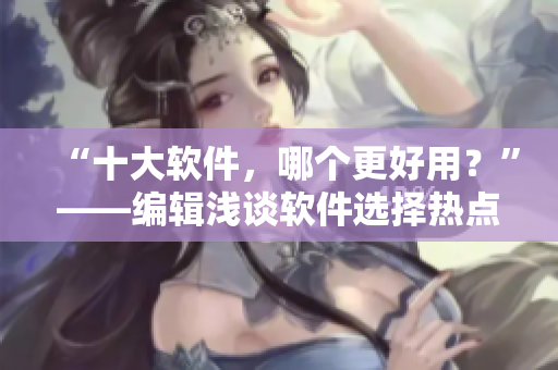 “十大软件，哪个更好用？”——编辑浅谈软件选择热点