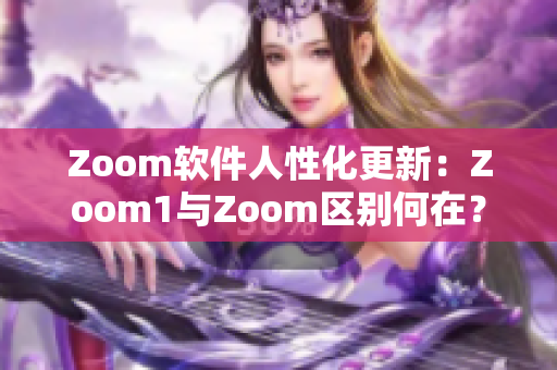 Zoom软件人性化更新：Zoom1与Zoom区别何在？