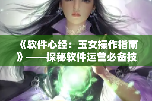 《软件心经：玉女操作指南》——探秘软件运营必备技能！