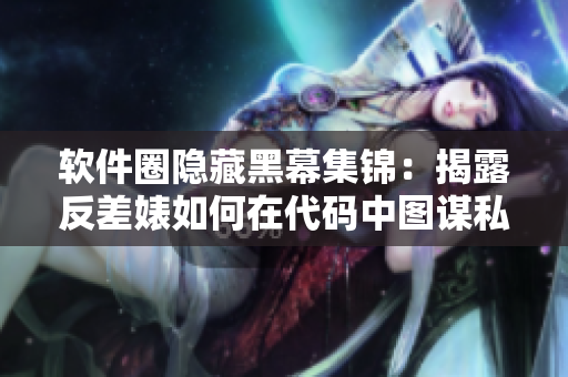 软件圈隐藏黑幕集锦：揭露反差婊如何在代码中图谋私利
