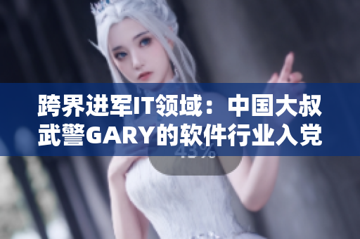 跨界进军IT领域：中国大叔武警GARY的软件行业入党经历