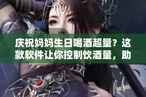 庆祝妈妈生日喝酒超量？这款软件让你控制饮酒量，助你健康生活！