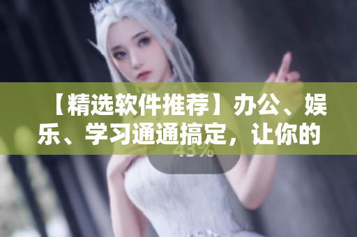 【精选软件推荐】办公、娱乐、学习通通搞定，让你的电脑焕发新生！