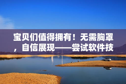 宝贝们值得拥有！无需胸罩，自信展现——尝试软件技术改变