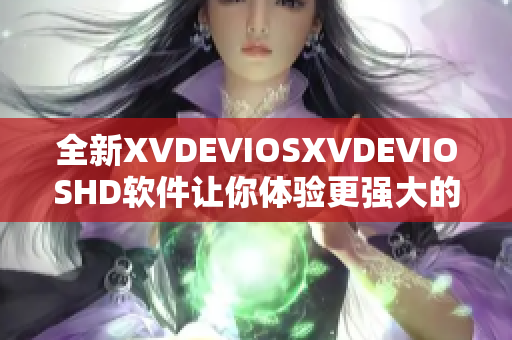 全新XVDEVIOSXVDEVIOSHD软件让你体验更强大的编辑功能