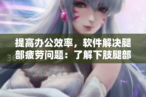 提高办公效率，软件解决腿部疲劳问题：了解下肢腿部抬高垫软件