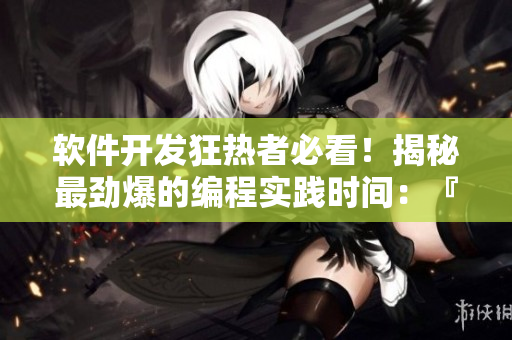 软件开发狂热者必看！揭秘最劲爆的编程实践时间：『办公室强敲键盘』