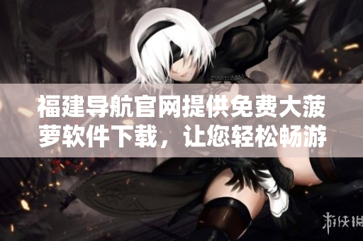 福建导航官网提供免费大菠萝软件下载，让您轻松畅游互联网！