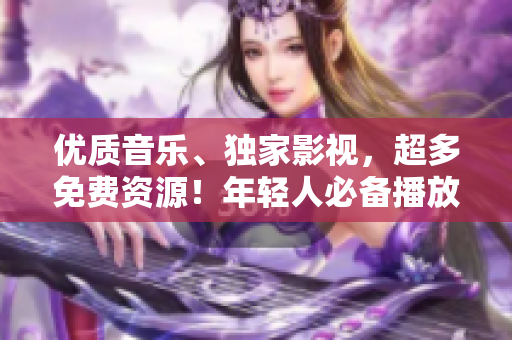 优质音乐、独家影视，超多免费资源！年轻人必备播放器推荐！