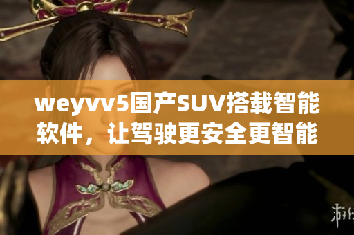 weyvv5国产SUV搭载智能软件，让驾驶更安全更智能