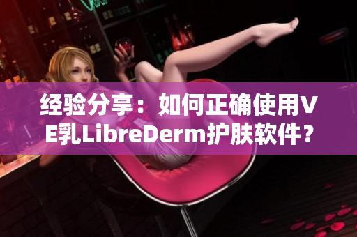 经验分享：如何正确使用VE乳LibreDerm护肤软件？