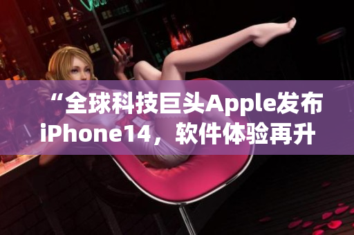 “全球科技巨头Apple发布iPhone14，软件体验再升级！”