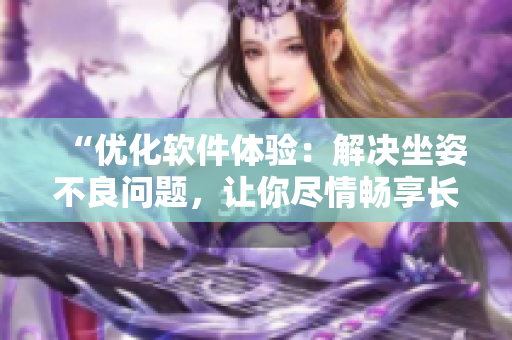“优化软件体验：解决坐姿不良问题，让你尽情畅享长时间使用”