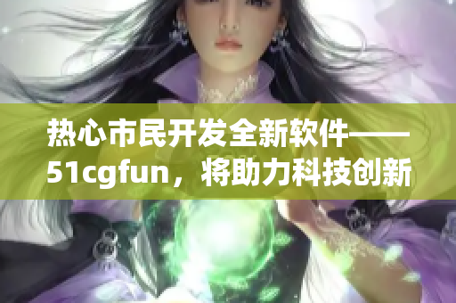 热心市民开发全新软件——51cgfun，将助力科技创新！