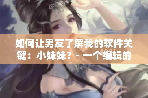 如何让男友了解我的软件关键：小妹妹？- 一个编辑的实用建议