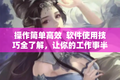 操作简单高效  软件使用技巧全了解，让你的工作事半功倍