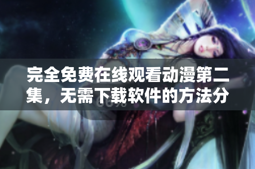 完全免费在线观看动漫第二集，无需下载软件的方法分享！