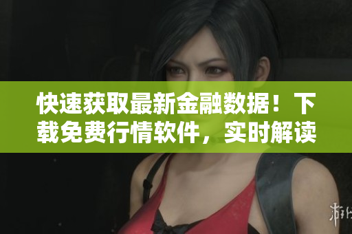 快速获取最新金融数据！下载免费行情软件，实时解读市场行情