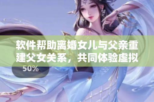 软件帮助离婚女儿与父亲重建父女关系，共同体验虚拟世界爱情