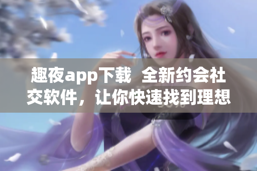 趣夜app下载  全新约会社交软件，让你快速找到理想对象