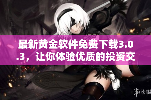 最新黄金软件免费下载3.0.3，让你体验优质的投资交易！