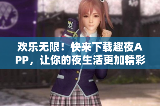 欢乐无限！快来下载趣夜APP，让你的夜生活更加精彩！