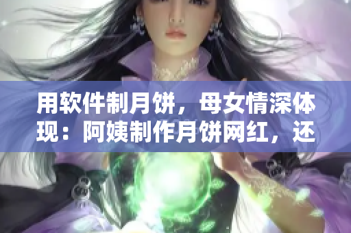 用软件制月饼，母女情深体现：阿姨制作月饼网红，还教女儿初学设计软件