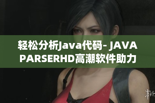 轻松分析Java代码- JAVAPARSERHD高潮软件助力编程