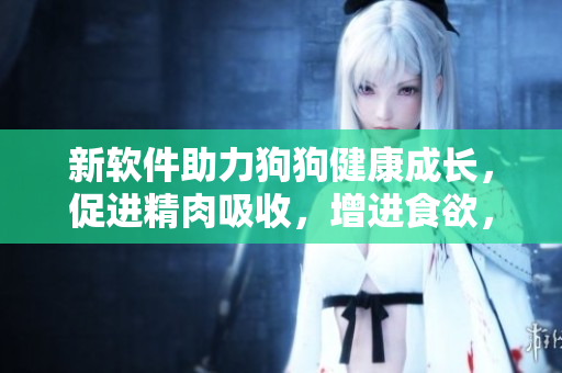 新软件助力狗狗健康成长，促进精肉吸收，增进食欲，助狗大壮增体重！