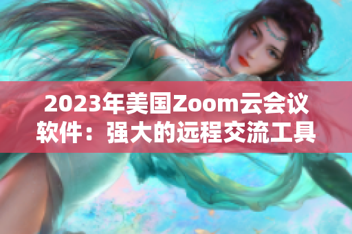 2023年美国Zoom云会议软件：强大的远程交流工具