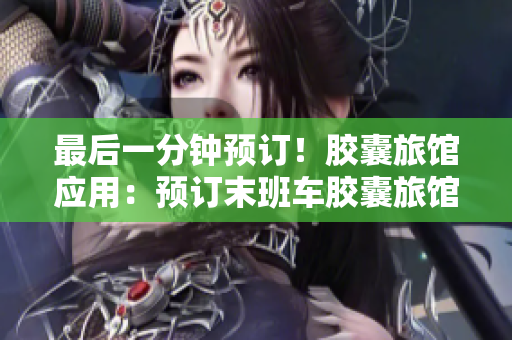 最后一分钟预订！胶囊旅馆应用：预订末班车胶囊旅馆，立享传递热量之旅