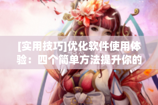 [实用技巧]优化软件使用体验：四个简单方法提升你的工作效率