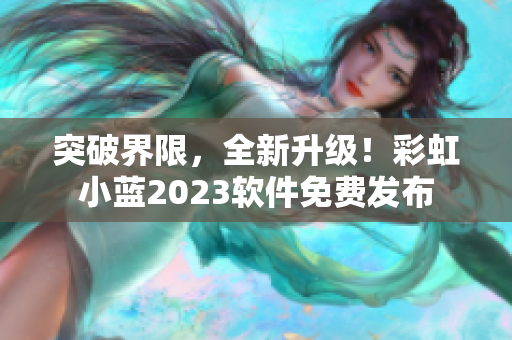 突破界限，全新升级！彩虹小蓝2023软件免费发布