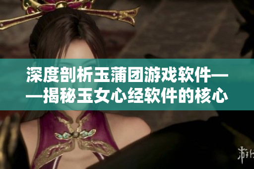 深度剖析玉蒲团游戏软件——揭秘玉女心经软件的核心机制
