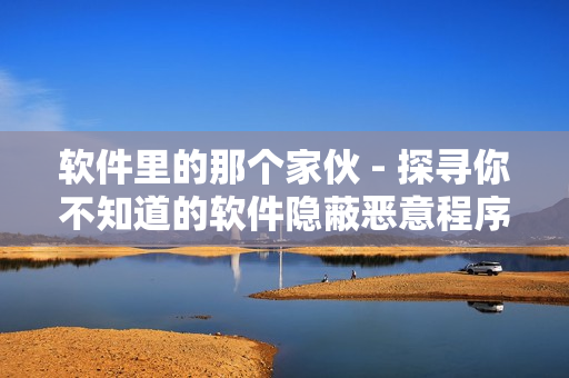 软件里的那个家伙 - 探寻你不知道的软件隐蔽恶意程序！