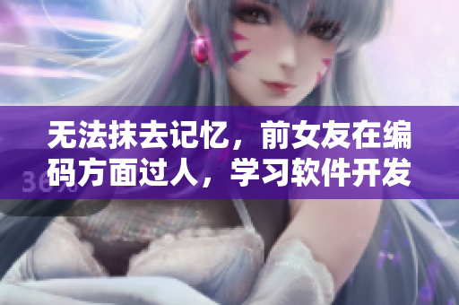 无法抹去记忆，前女友在编码方面过人，学习软件开发值得借鉴