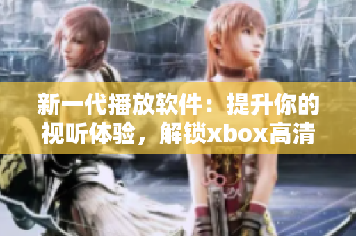 新一代播放软件：提升你的视听体验，解锁xbox高清视频线的全部潜力