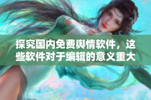 探究国内免费舆情软件，这些软件对于编辑的意义重大！