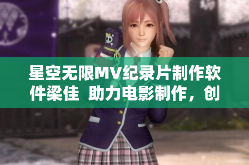 星空无限MV纪录片制作软件梁佳  助力电影制作，创新科技应用！
