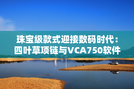珠宝级款式迎接数码时代：四叶草项链与VCA750软件打造完美结合